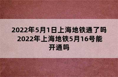 2022年5月1日上海地铁通了吗 2022年上海地铁5月16号能开通吗